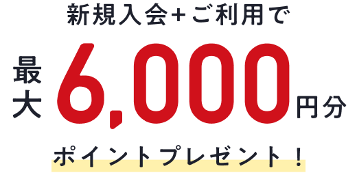 新規入会+ご利用で最大6,000円分ポイントプレゼント!